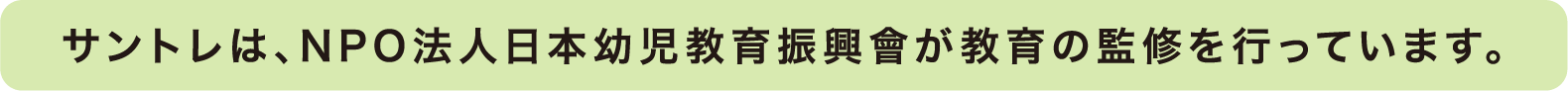 サントレは、NPO法人日本幼児教育振興會が教育の監修を行っています。